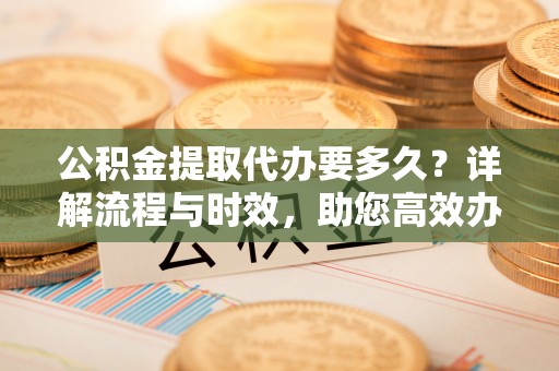 兴国公积金提取代办要多久？详解流程与时效，助您高效办理