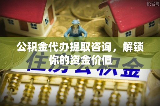 兴国公积金代办提取咨询，解锁你的资金价值