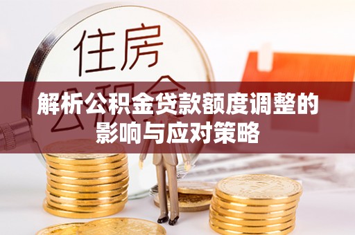 兴国解析公积金贷款额度调整的影响与应对策略