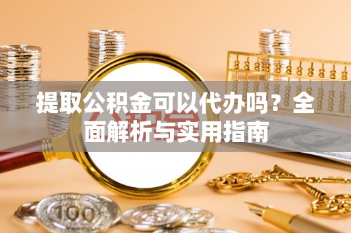 兴国提取公积金可以代办吗？全面解析与实用指南