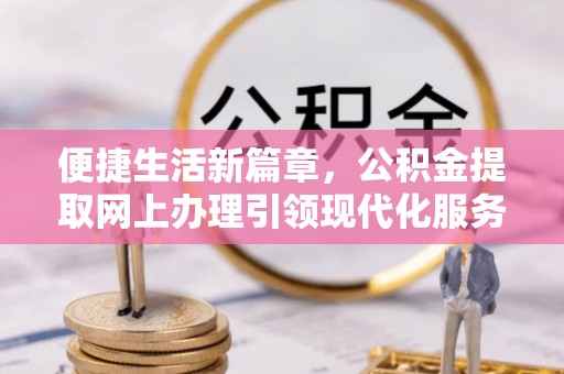 兴国便捷生活新篇章，公积金提取网上办理引领现代化服务