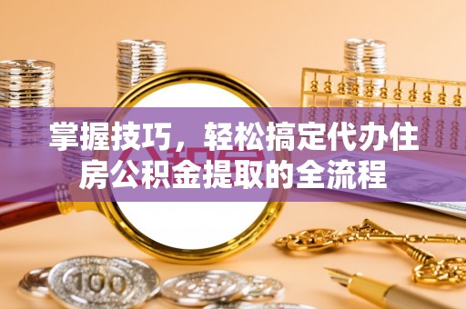 兴国掌握技巧，轻松搞定代办住房公积金提取的全流程