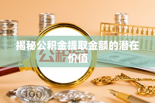 兴国揭秘公积金提取金额的潜在价值