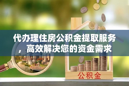 兴国代办理住房公积金提取服务，高效解决您的资金需求
