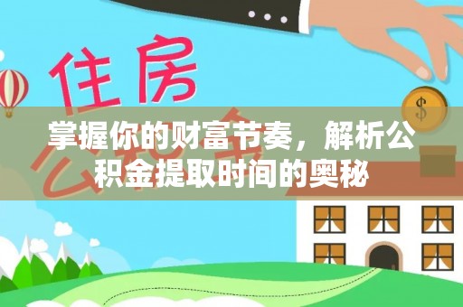兴国掌握你的财富节奏，解析公积金提取时间的奥秘