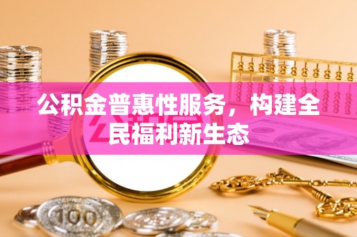兴国公积金普惠性服务，构建全民福利新生态