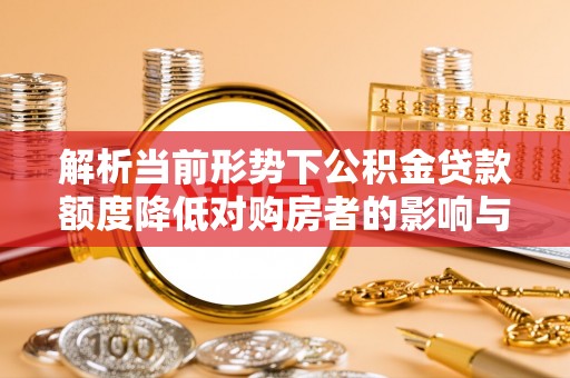 兴国解析当前形势下公积金贷款额度降低对购房者的影响与应对策略