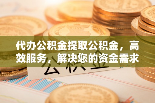 兴国代办公积金提取公积金，高效服务，解决您的资金需求