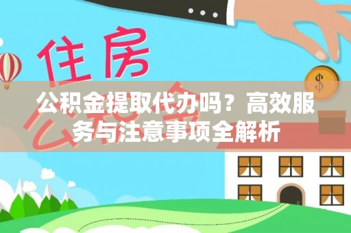 兴国公积金提取代办吗？高效服务与注意事项全解析