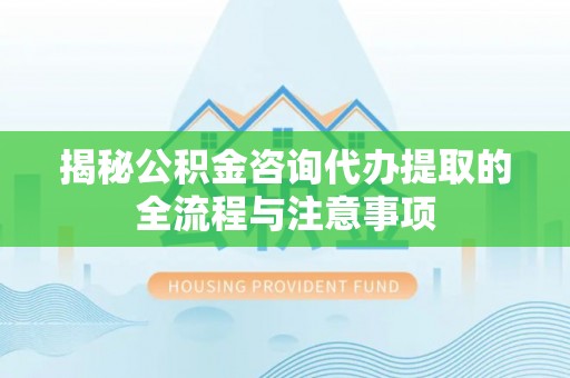 兴国揭秘公积金咨询代办提取的全流程与注意事项