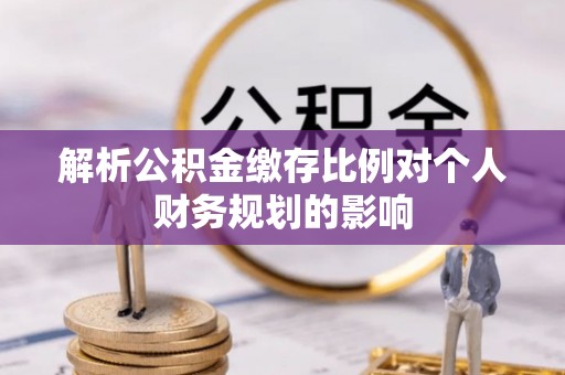 兴国解析公积金缴存比例对个人财务规划的影响
