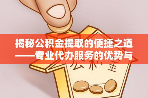 兴国揭秘公积金提取的便捷之道——专业代办服务的优势与选择