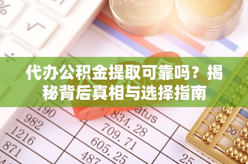兴国代办公积金提取可靠吗？揭秘背后真相与选择指南