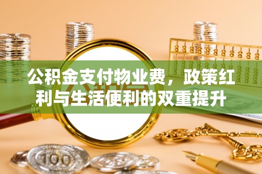 兴国公积金支付物业费，政策红利与生活便利的双重提升