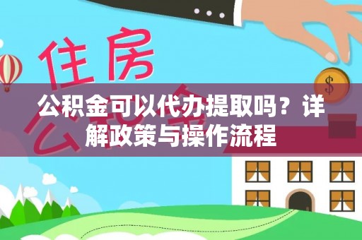 兴国公积金可以代办提取吗？详解政策与操作流程