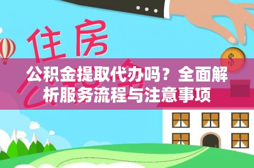兴国公积金提取代办吗？全面解析服务流程与注意事项
