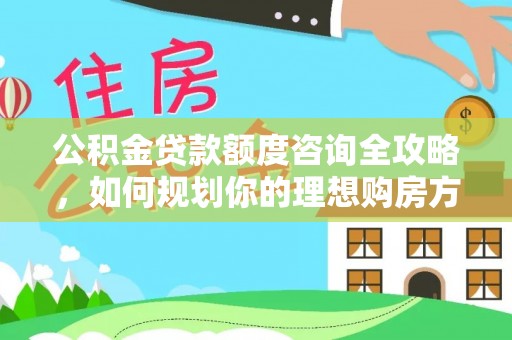 兴国公积金贷款额度咨询全攻略，如何规划你的理想购房方案