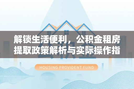 兴国解锁生活便利，公积金租房提取政策解析与实际操作指南