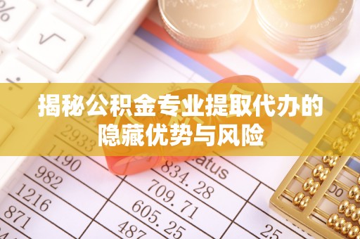 兴国揭秘公积金专业提取代办的隐藏优势与风险