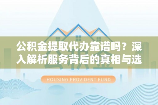 兴国公积金提取代办靠谱吗？深入解析服务背后的真相与选择指南