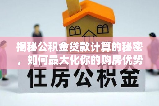 兴国揭秘公积金贷款计算的秘密，如何最大化你的购房优势