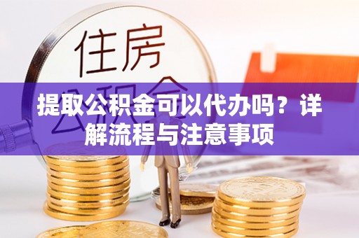 兴国提取公积金可以代办吗？详解流程与注意事项