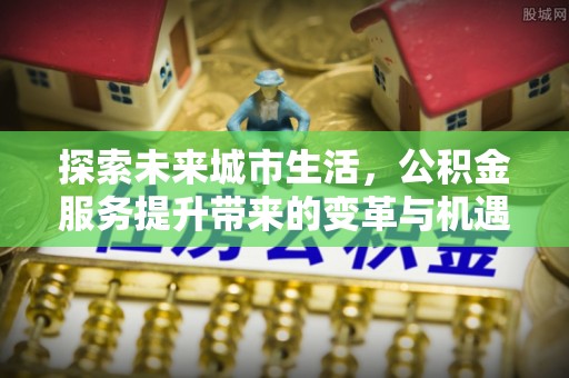 兴国探索未来城市生活，公积金服务提升带来的变革与机遇