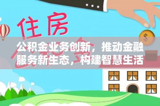 兴国公积金业务创新，推动金融服务新生态，构建智慧生活新未来