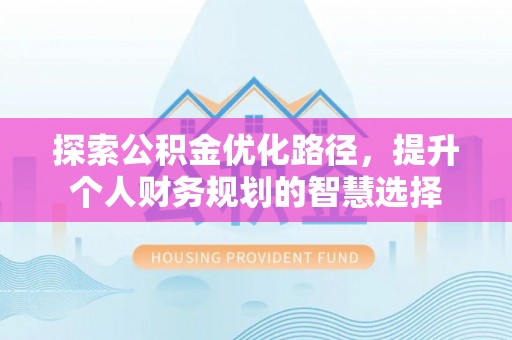 兴国探索公积金优化路径，提升个人财务规划的智慧选择