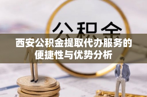 兴国西安公积金提取代办服务的便捷性与优势分析