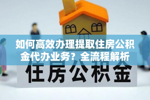 兴国如何高效办理提取住房公积金代办业务？全流程解析