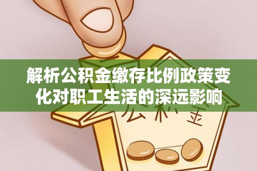 兴国解析公积金缴存比例政策变化对职工生活的深远影响