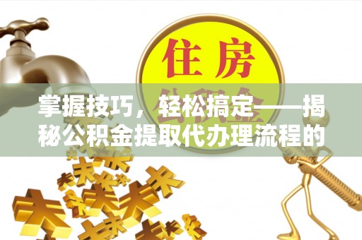 兴国掌握技巧，轻松搞定——揭秘公积金提取代办理流程的关键步骤