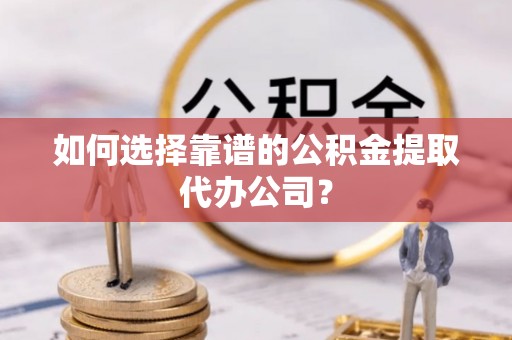 兴国如何选择靠谱的公积金提取代办公司？