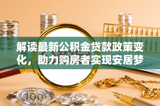 兴国解读最新公积金贷款政策变化，助力购房者实现安居梦想