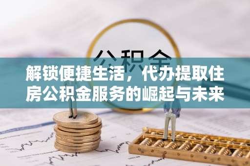 兴国解锁便捷生活，代办提取住房公积金服务的崛起与未来