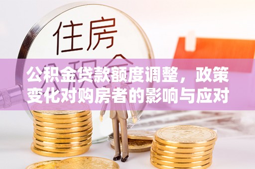 兴国公积金贷款额度调整，政策变化对购房者的影响与应对策略