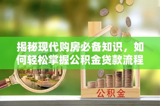 兴国揭秘现代购房必备知识，如何轻松掌握公积金贷款流程