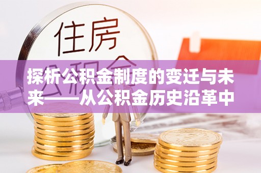 兴国探析公积金制度的变迁与未来——从公积金历史沿革中读懂社会福利发展