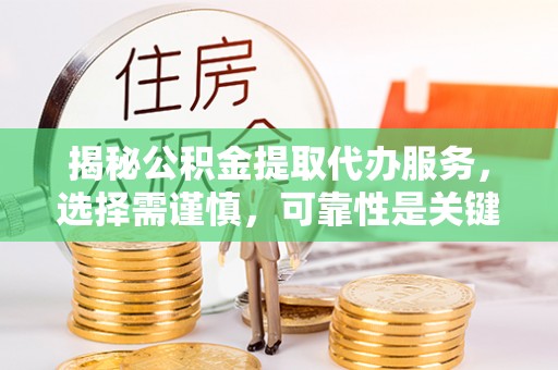 兴国揭秘公积金提取代办服务，选择需谨慎，可靠性是关键