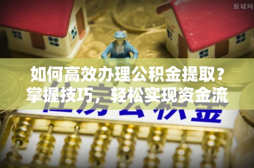 兴国如何高效办理公积金提取？掌握技巧，轻松实现资金流动