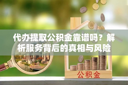 兴国代办提取公积金靠谱吗？解析服务背后的真相与风险