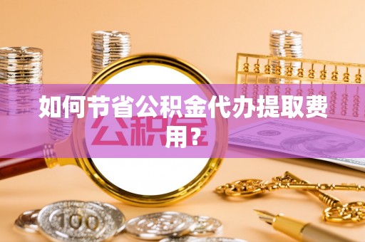 兴国如何节省公积金代办提取费用？
