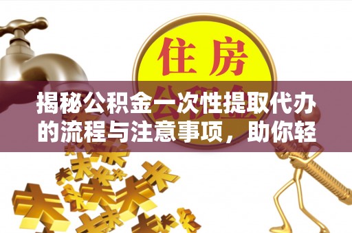 兴国揭秘公积金一次性提取代办的流程与注意事项，助你轻松搞定财务规划