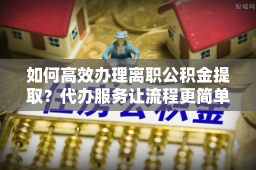 兴国如何高效办理离职公积金提取？代办服务让流程更简单