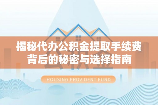 兴国揭秘代办公积金提取手续费背后的秘密与选择指南