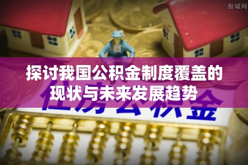 兴国探讨我国公积金制度覆盖的现状与未来发展趋势