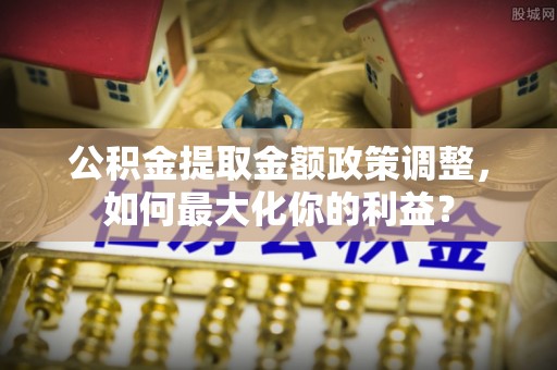 兴国公积金提取金额政策调整，如何最大化你的利益？