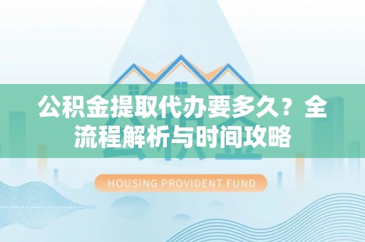 兴国公积金提取代办要多久？全流程解析与时间攻略