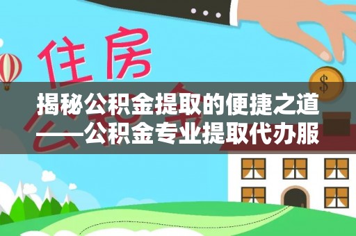 兴国揭秘公积金提取的便捷之道——公积金专业提取代办服务解析